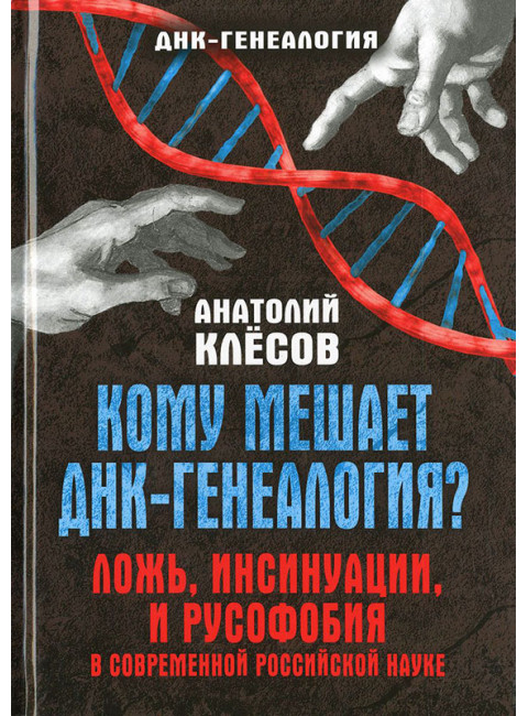 Кому мешает ДНК-генеалогия? Ложь, инсинуации, и русофобия в современной российской науке. Серия «ДНК-генеалогия». Клёсов А. А.