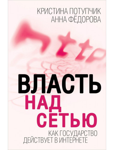 Власть над сетью. Как государство действует в интернете. Потупчик К., Федорова А.