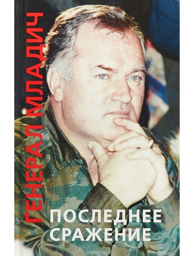 Генерал Младич: последнее сражение. Воспоминания, интервью, документы.