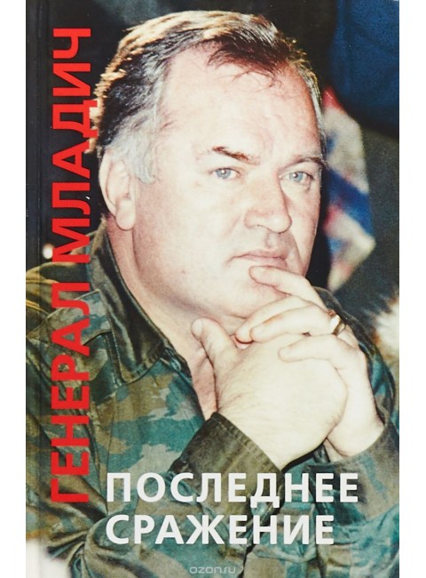 Генерал Младич: последнее сражение. Воспоминания, интервью, документы.