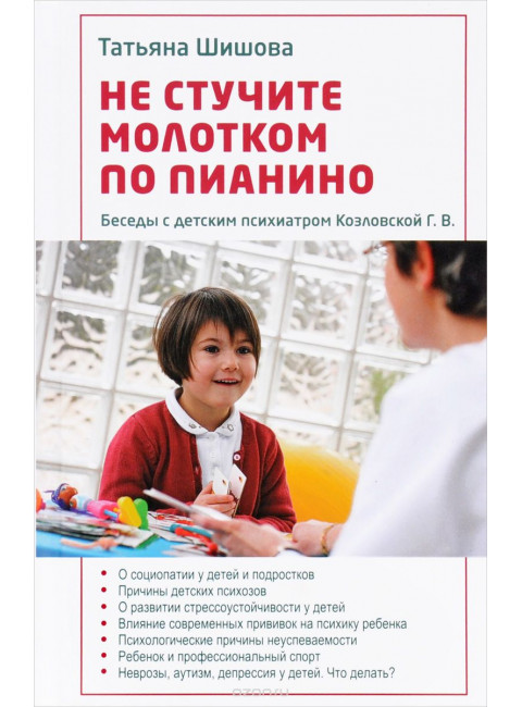Не стучите молотком по пианино. Беседы с детским психиатром Г.В. Козловской. Шишова Т.Л.