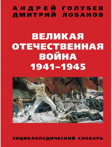 Великая Отечественная война 1941-1945 гг. Энциклопедический словарь. Третье издание Голубев А.А. , Лобанов Д.В.