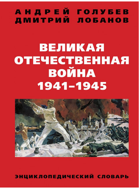 Великая Отечественная война 1941-1945 гг. Энциклопедический словарь. Третье издание Голубев А.А. , Лобанов Д.В.