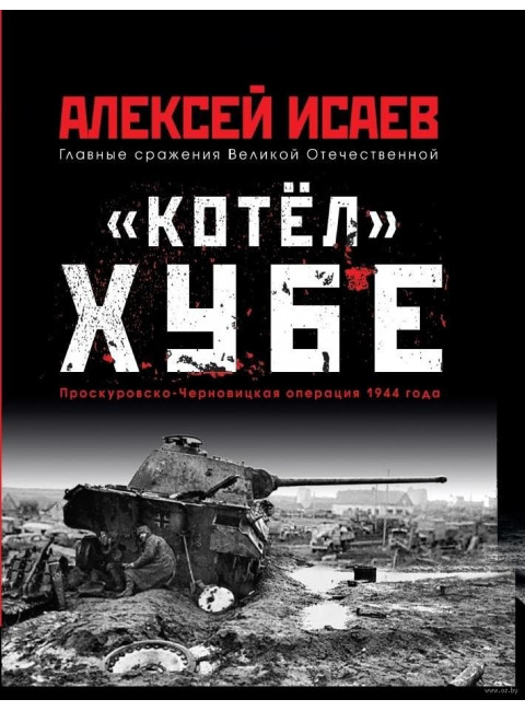 «Котёл» Хубе. Проскуровско-Черновицкая операция 1944 года. Исаев А.В.