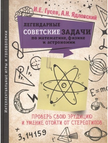 Легендарные советские задачи по математике, физике и астрономии. Проверь свою эрудицию и умение отойти от стереотипов. Гусев И. Е.