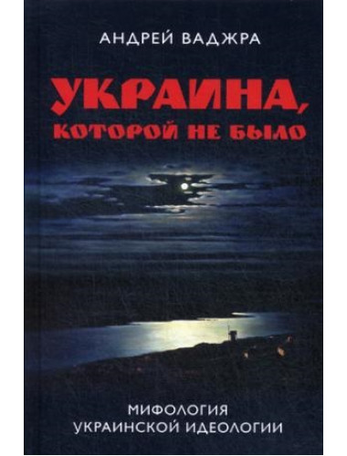 Украина, которой не было. Мифология украинской идеологии. Предисловие Олега Царева. Ваджра Андрей.