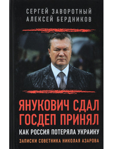 Янукович сдал. Госдеп принял. Как Россия потеряла Украину. Записки советника Николая Азарова. Заворотный С.Б.