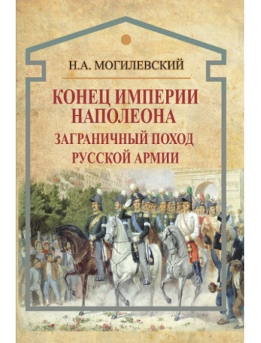 Конец империи Наполеона. Заграничный поход русской армии. Могилевский Н.А.