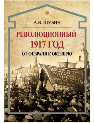 Революционный 1917 год. От Февраля к Октябрю, Шубин А.В.