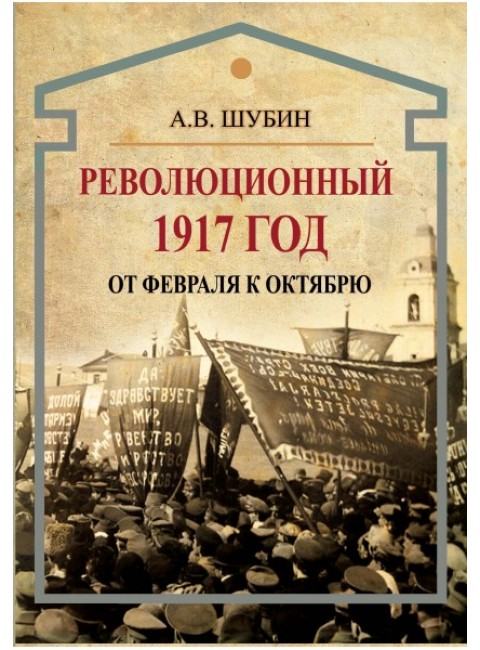 Революционный 1917 год. От Февраля к Октябрю, Шубин А.В.