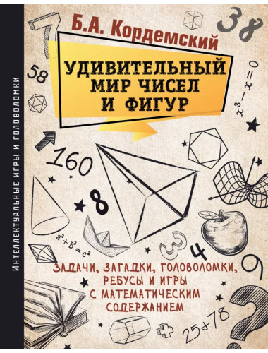 Удивительный мир чисел и фигур. Задачи, загадки, головоломки, ребусы и игры с математическим содержанием, Кордемский Б. А.