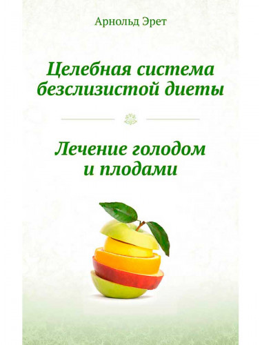 Целебная система безслизистой диеты. Лечение голодом и плодами.