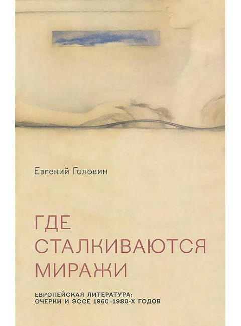 Где сталкиваются миражи. Европейская литература: очерки и эссе 1960-1980-х годов. Головин Е.В.