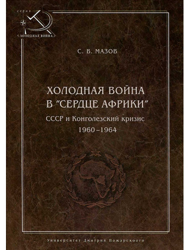Холодная война в «сердце Африки». СССР и конголезский кризис, 1960–1964, Мазов С. В.
