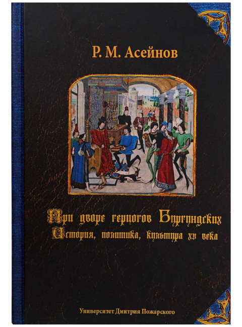 При дворе герцогов Бургундских. История, политика, культура XV века. Асейнов Р.М.