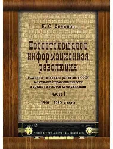 Несостоявшаяся информационная революция: условия и тенденции развития в СССР электронной промышленности и средств массовой коммуникации. Часть I. 1940–1969 годы. Симонов Н. С.