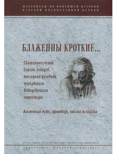 Блаженны кроткие... Священномученик Сергий Лебедев, последний духовник Московского Новодевичьего монастыря. Жизненный путь, проповеди, письма из ссылки. Менькова И. Г.