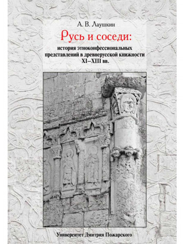 Русь и соседи: история этноконфессиональных представлений в древнерусской книжности XI–XIII вв. Лаушкин А.В.