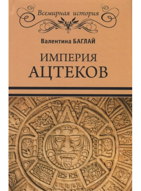 Империя ацтеков. Таинственные ритуалы древних мексиканцев. Баглай В.Е.