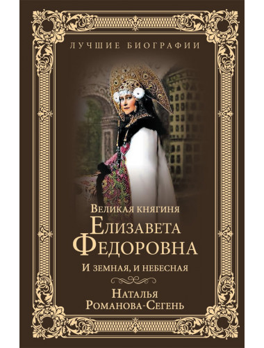 Великая княгиня Елизавета Федоровна. И земная, и небесная. Романова-Сегень Н.В.