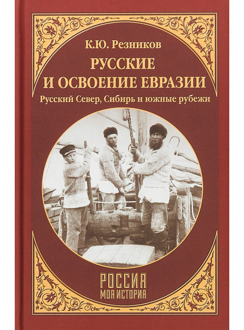 Русские и освоение Евразии (Русский Север, Сибирь и южные рубежи). Резников К.Ю.