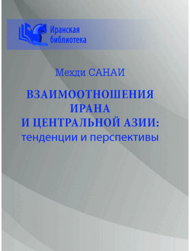 Взаимоотношения Ирана и Центральной Азии: тенденции и перспективы. Санаи М.
