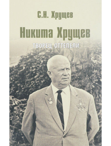 Никита Хрущев. Творец оттепели. Хрущев С.Н.