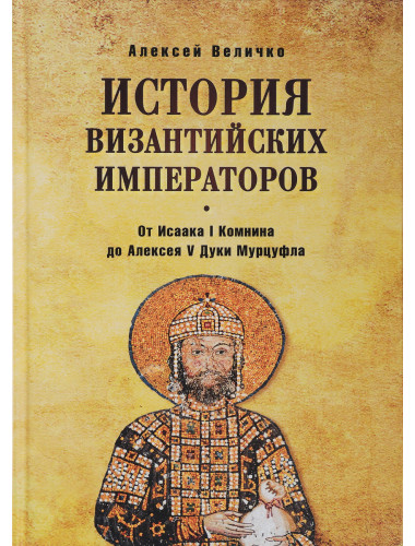 История Византийских императоров. От Исаака I Комнина до Алексея V Дуки Мурцуфла. Величко А.М.