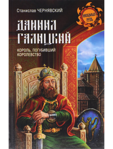 Даниил Галицкий. Король, погубивший королевство. Чернявский С.Н.