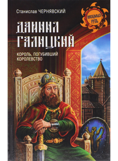 Даниил Галицкий. Король, погубивший королевство. Чернявский С.Н.
