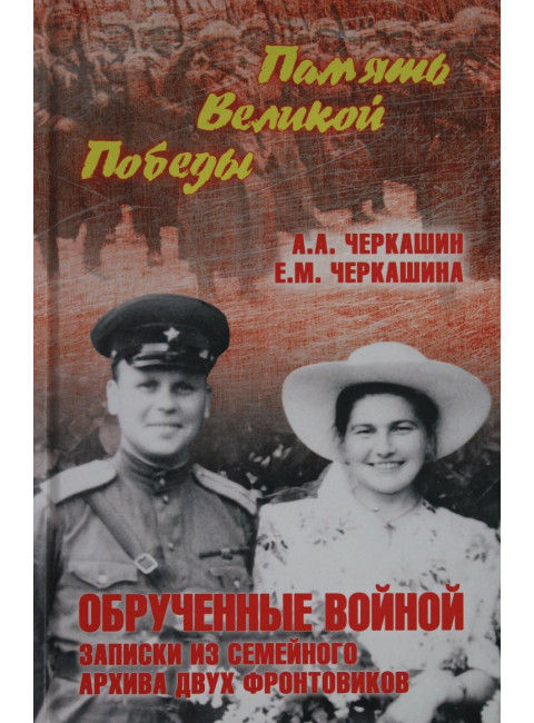 Обрученные войной. Записки из семейного архива двух фронтовиков. Черкашин А.А.