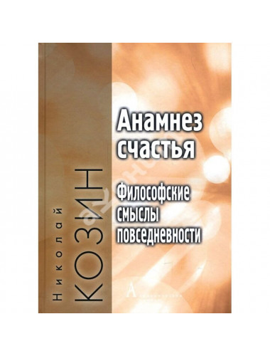 Анамнез счастья. Философские смыслы повседневности. Козин Н.Г.