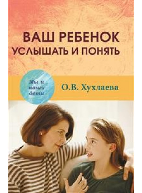 Ваш ребенок: услышать и понять. Хухлаева О.В.