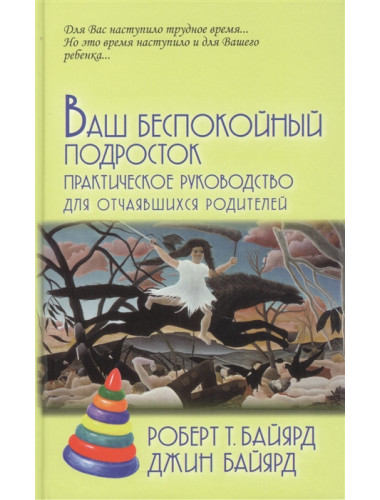 Ваш беспокойный подросток. Практическое руководство для отчаявшихся родителей. Байярд Р.Т., Байярд. Д.