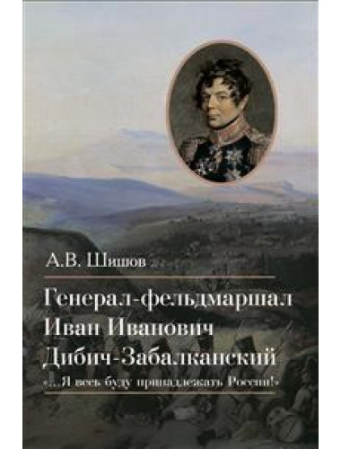 Генерал-фельдмаршал Иван Иванович Дибич-Забалканский. Шишов А.В.