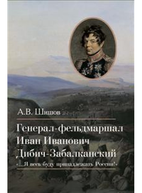 Генерал-фельдмаршал Иван Иванович Дибич-Забалканский. Шишов А.В.