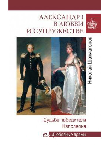 Любовные драмы Александр I в любви и супружестве. Судьба победителя Наполеона. Шахмагонов Н.Ф.