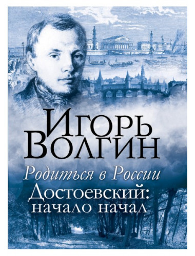 Родиться в России. Достоевский: начало начал. Волгин И.Л.