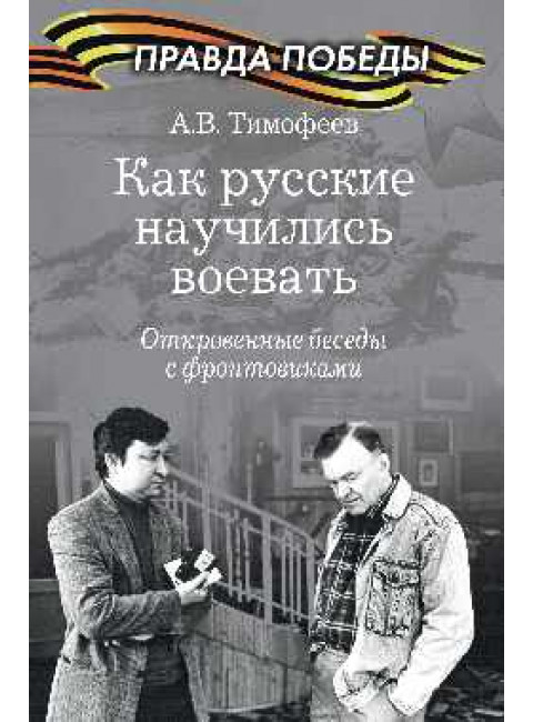 Как русские научились воевать. Откровенные беседы с фронтовиками. Тимофеев А.В.