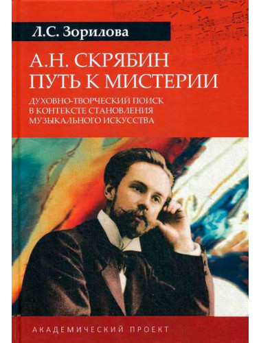 А.Н. Скрябин. Путь к мистерии. Духовно-творческий поиск в контексте становления музыкального искусс. Зорилова Л.С.