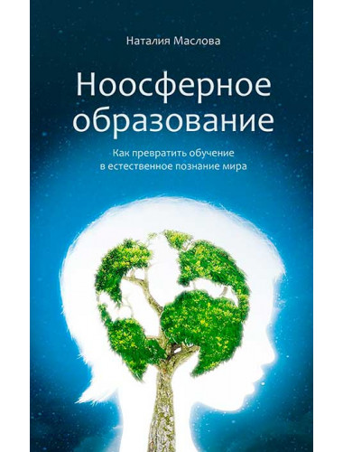 Ноосферное образование. Как превратить обучение в естественное познание мира. Маслова Наталья Владимировна