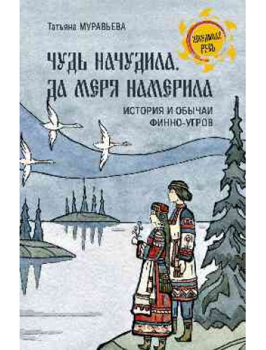 Чудь начудила да меря намерила. История и обычаи финно-угров. Муравьева Т.В.