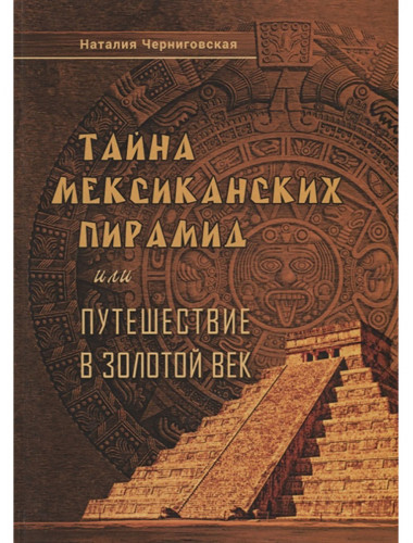 Тайна мексиканских пирамид или путешествие в Золотой век. Черниговская Н.
