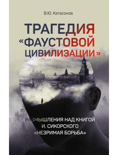 Трагедия «Фаустовой цивилизации». Размышления над книгой И. Сикорского «Незримая борьба». Катасонов В.Ю.
