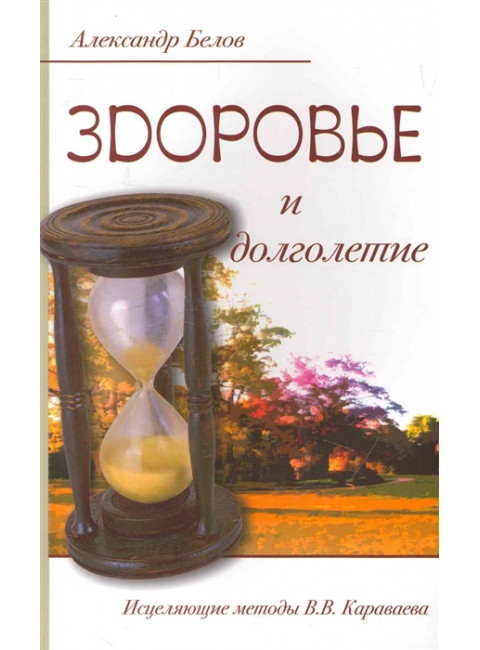 Здоровье и долголетие. Исцеляющие методы. В.В. Караваева, Белов А.