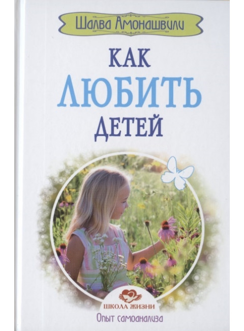 Как любить детей. Опыт самоанализа. Амонашвили Ш.А.