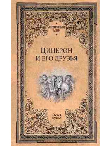 Цицерон и его друзья. Очерки о римском обществе времён Цезаря. Буасье Г.