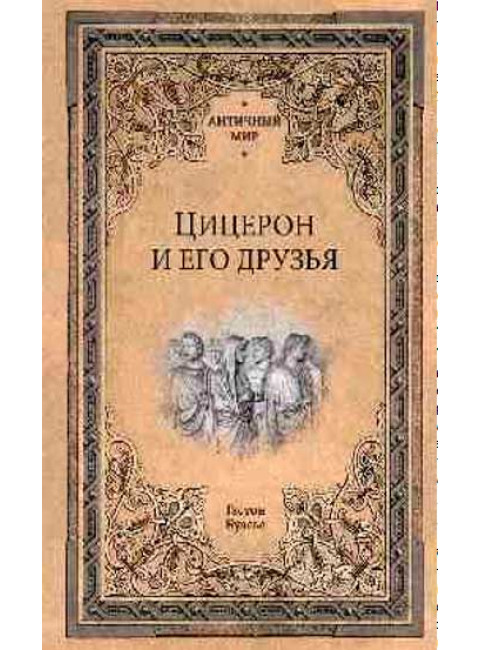 Цицерон и его друзья. Очерки о римском обществе времён Цезаря. Буасье Г.