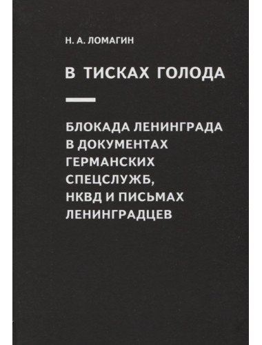 В тисках голода. Блокада Ленинграда в документах германских спецслужб, НКВД и письмах ленинградцев. Ломагин Н.А.