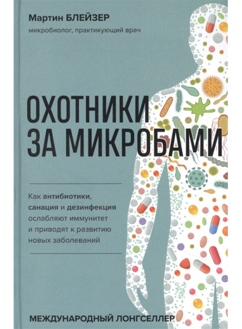 Охотники за микробами. Как антибиотики, санация и дезинфекция ослабляют иммунитет и приводят к развитию новых заболеваний. Блейзер М.
